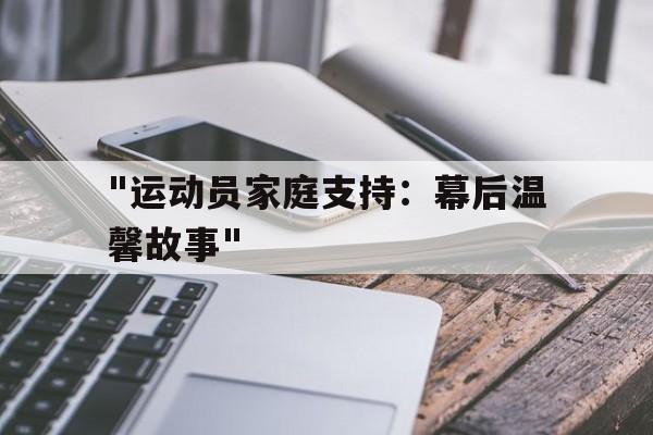 九游jiuyou-&quot;运动员家庭支持：幕后温馨故事&quot;的简单介绍
